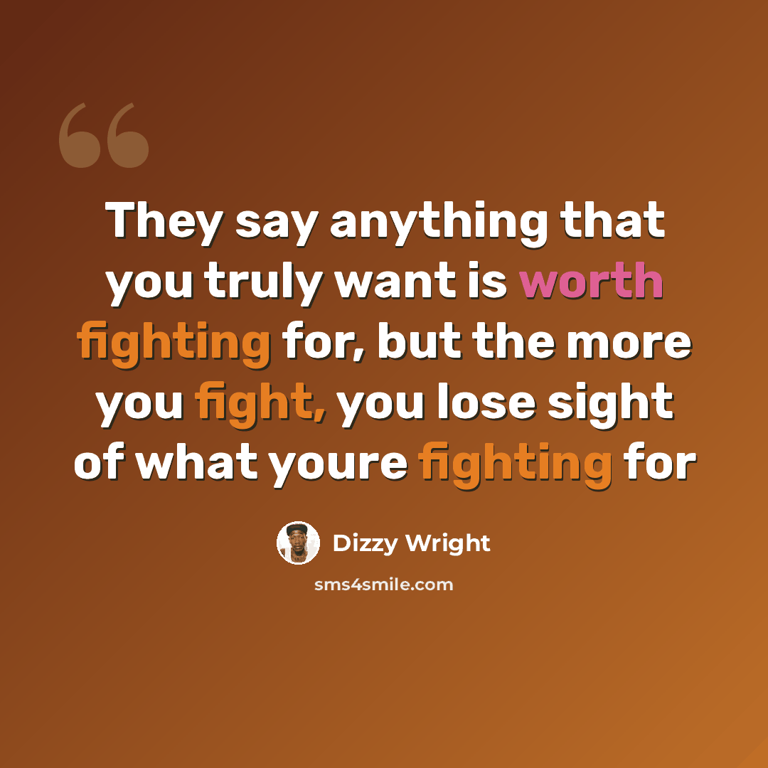 “They say anything that you truly want is worth fighting for, but the more you fight, you lose sight of what youre fighting for” quote by Dizzy Wright