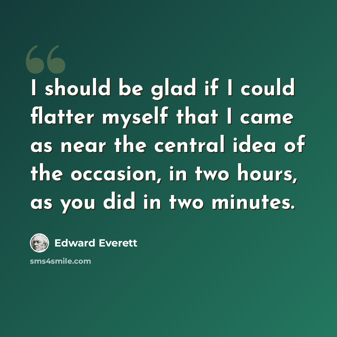 “I should be glad if I could flatter myself that I came as near the central idea of the occasion, in two hours, as you did in two minutes.” quote by Edward Everett