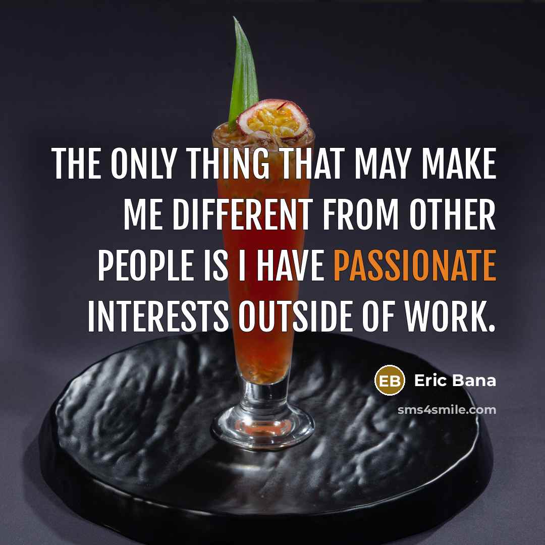 “The only thing that may make me different from other people is I have passionate interests outside of work.” quote by Eric Bana