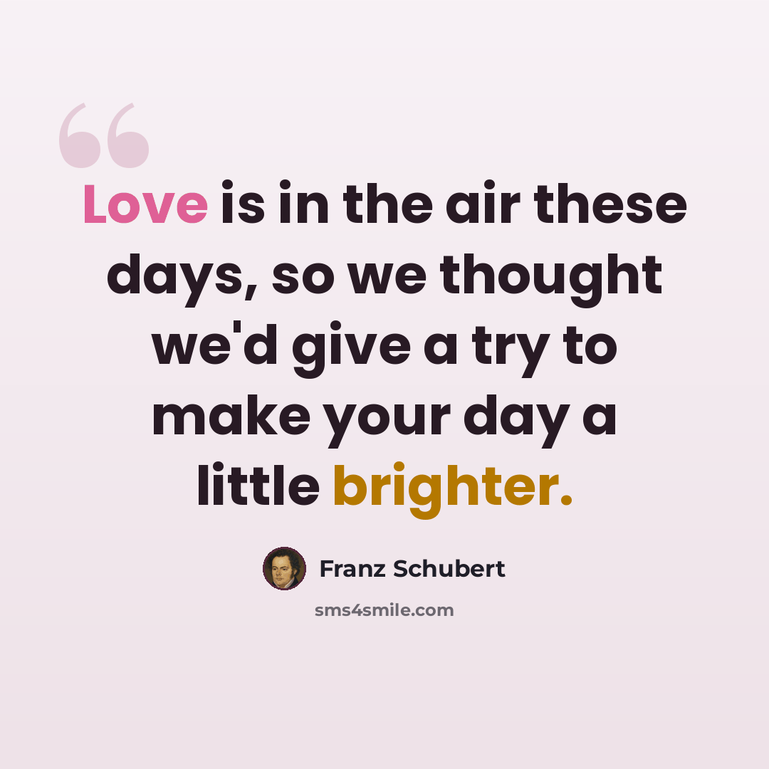 “Love is in the air these days, so we thought we'd give a try to make your day a little brighter.” quote by Franz Schubert