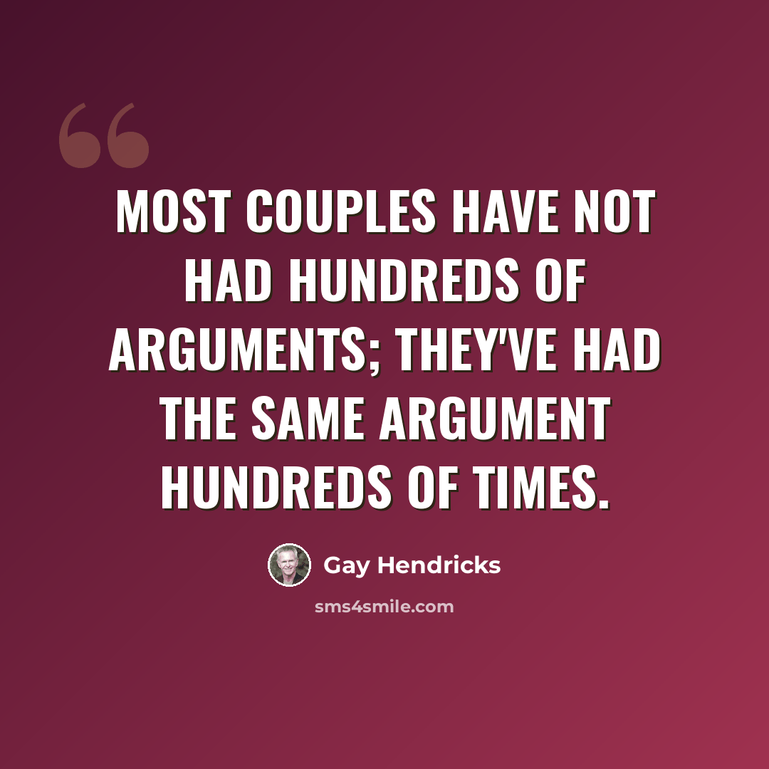 “Most couples have not had hundreds of arguments; they've had the same argument hundreds of times.” quote by Gay Hendricks