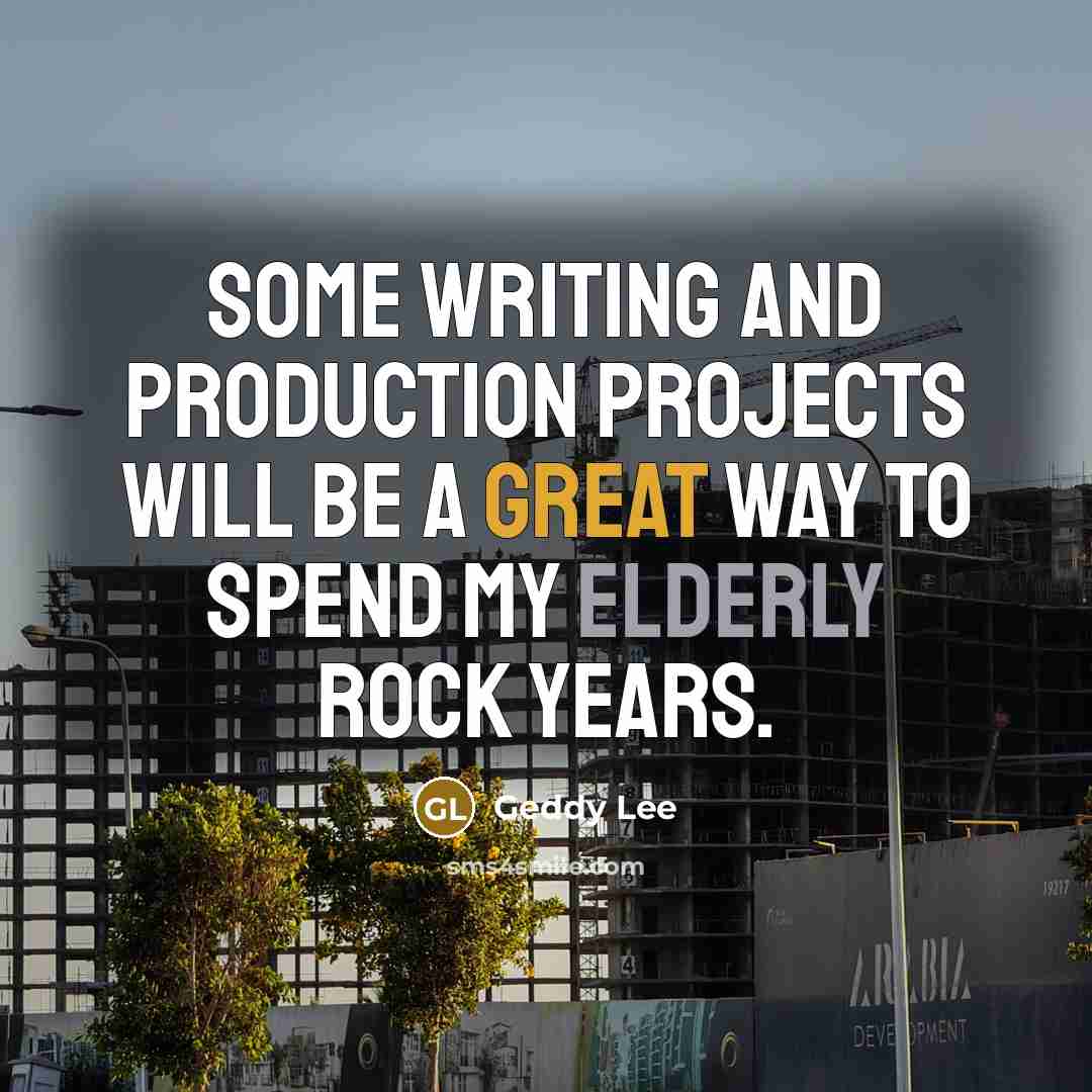 “Some writing and production projects will be a great way to spend my elderly rock years.” quote by Geddy Lee