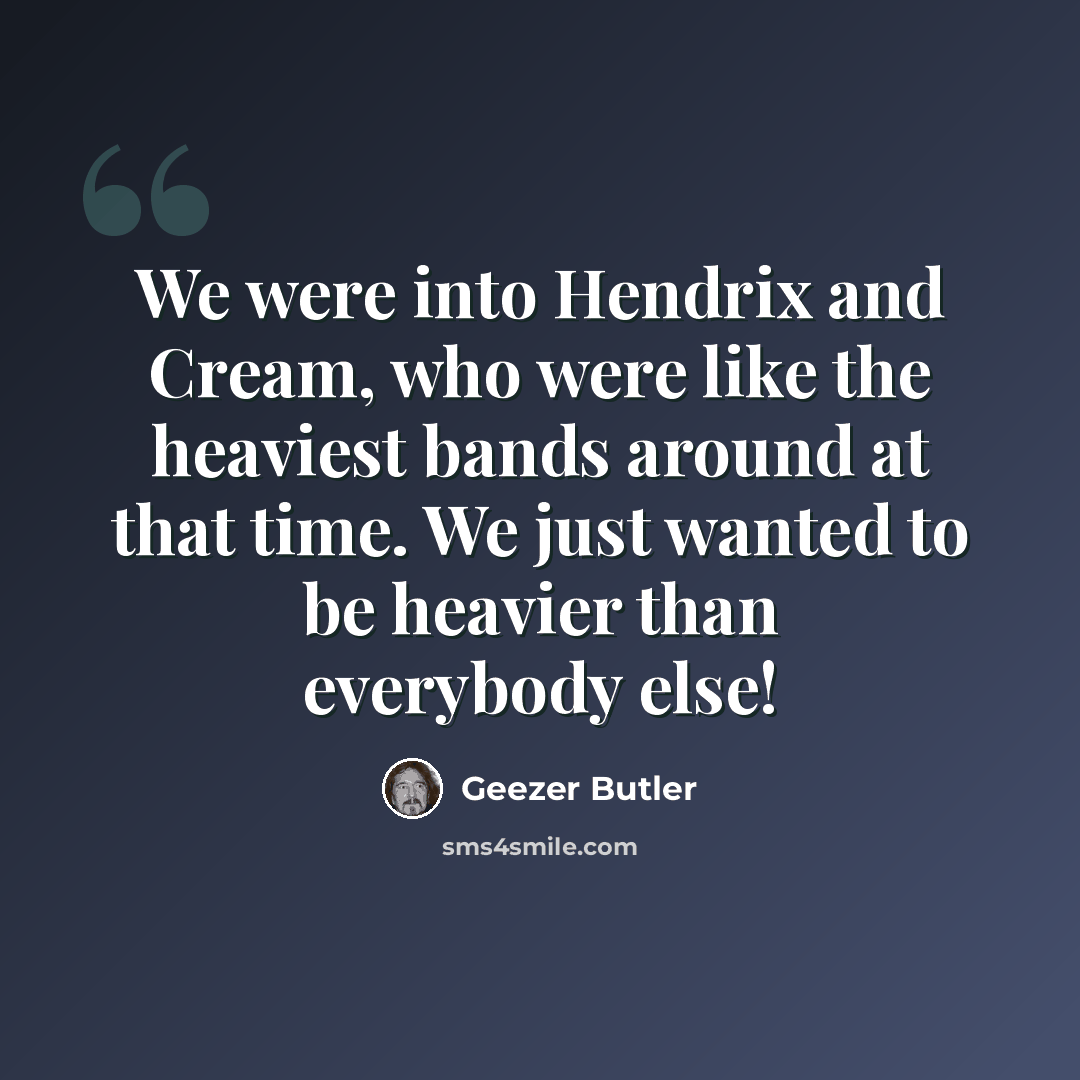 “We were into Hendrix and Cream, who were like the heaviest bands around at that time. We just wanted to be heavier than everybody else!” quote by Geezer Butler