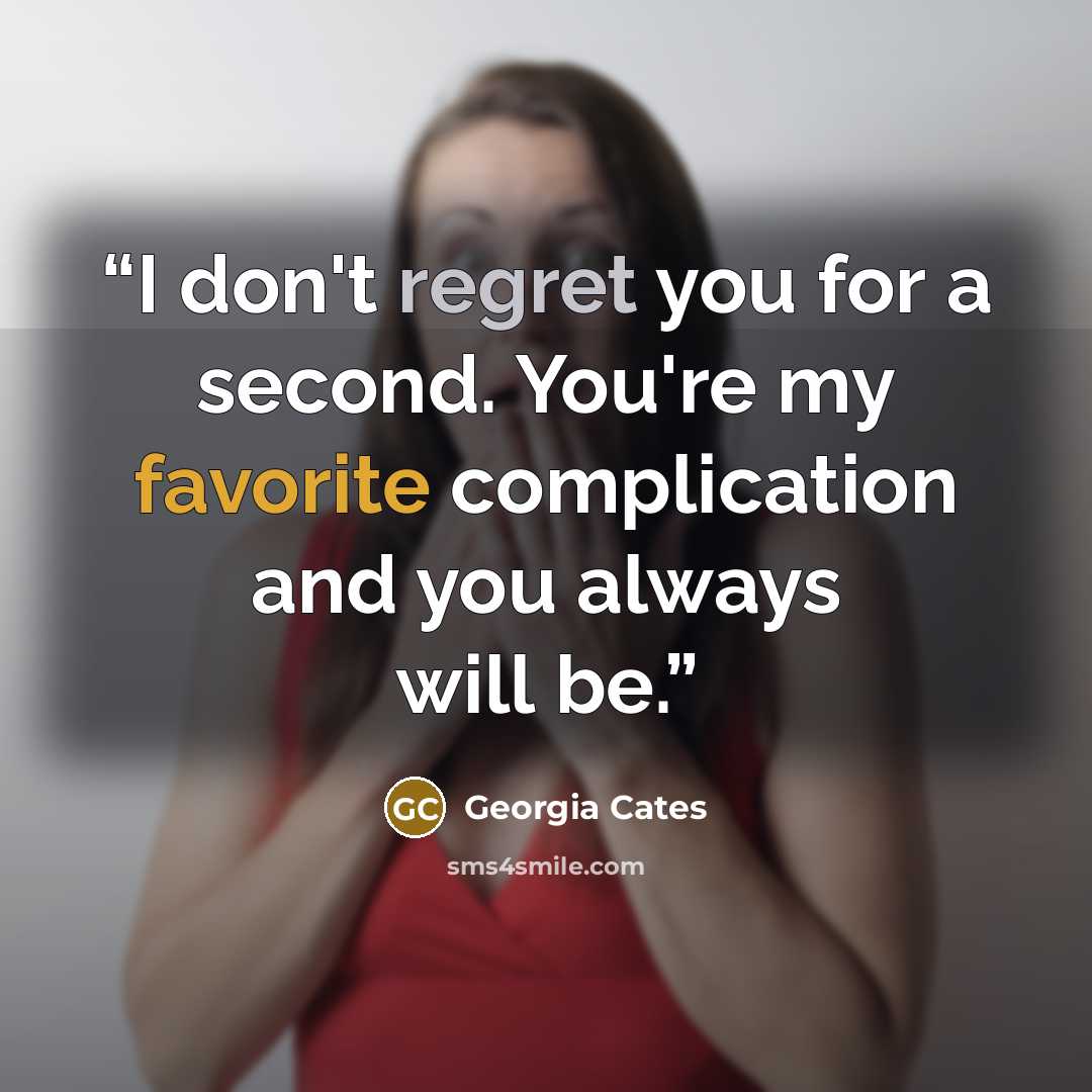 “I don't regret you for a second. You're my favorite complication and you always will be.” quote by Georgia Cates