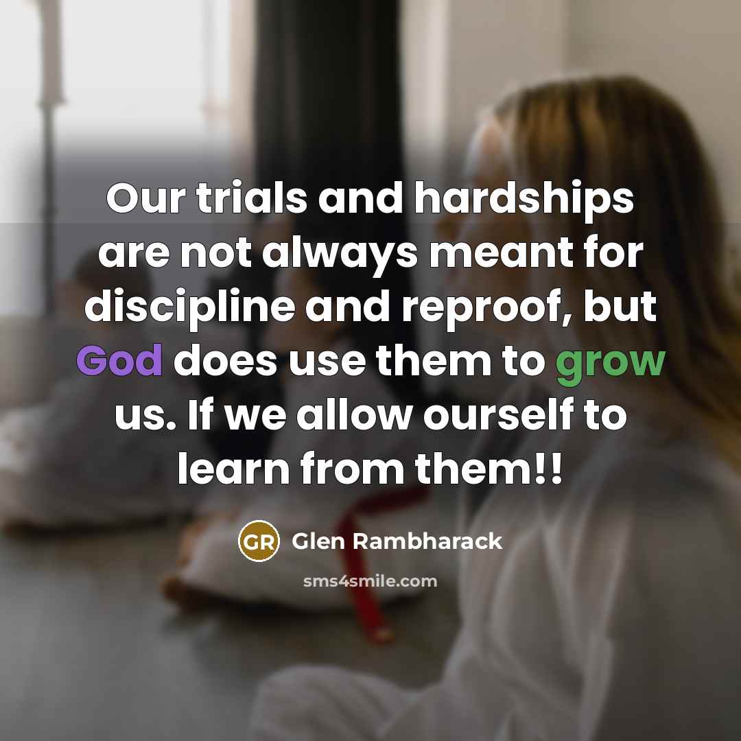 “Our trials and hardships are not always meant for discipline and reproof, but God does use them to grow us. If we allow ourself to learn from them!!” quote by Glen Rambharack