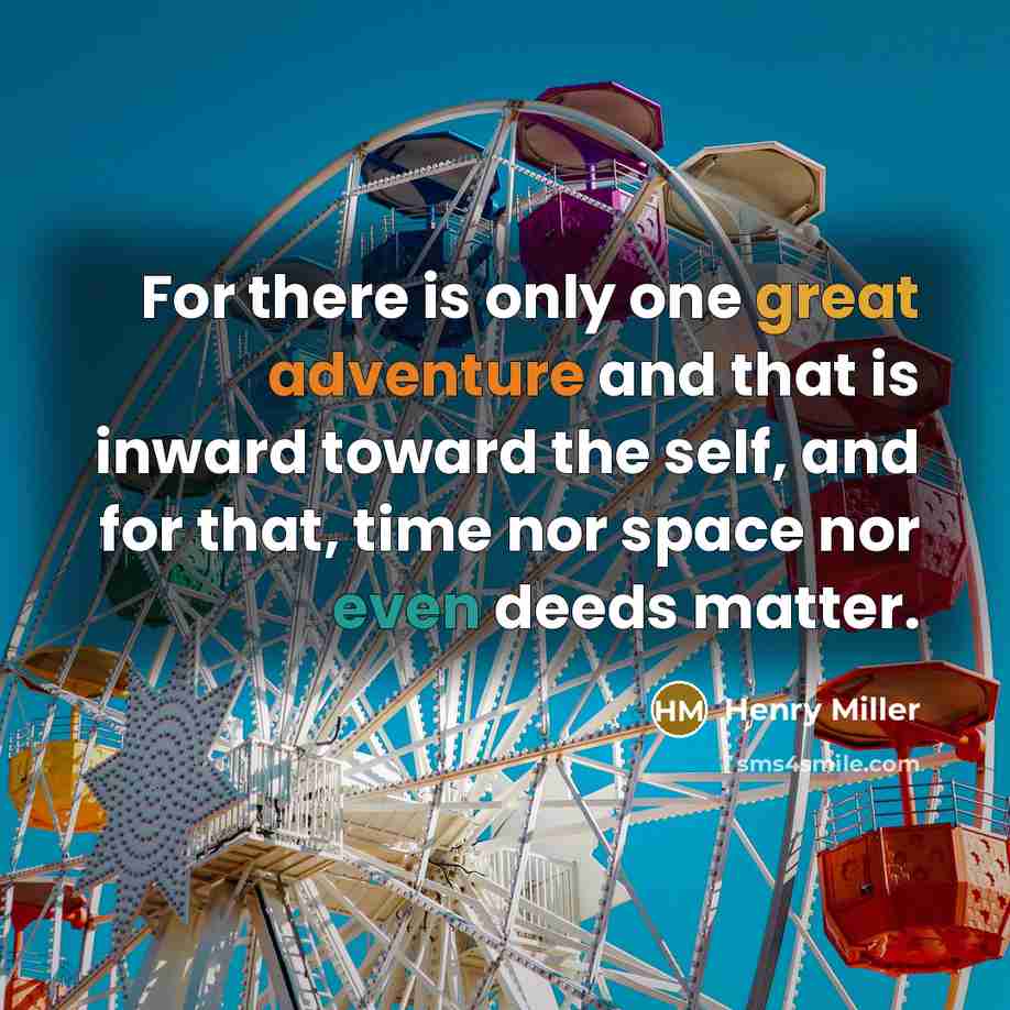 “For there is only one great adventure and that is inward toward the self, and for that, time nor space nor even deeds matter.” quote by Henry Miller