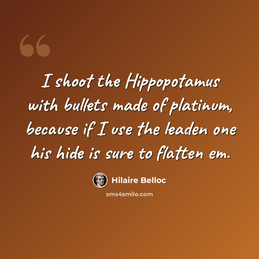 “I shoot the Hippopotamus with bullets made of platinum, because if I use the leaden one his hide is sure to flatten em.” quote by Hilaire Belloc