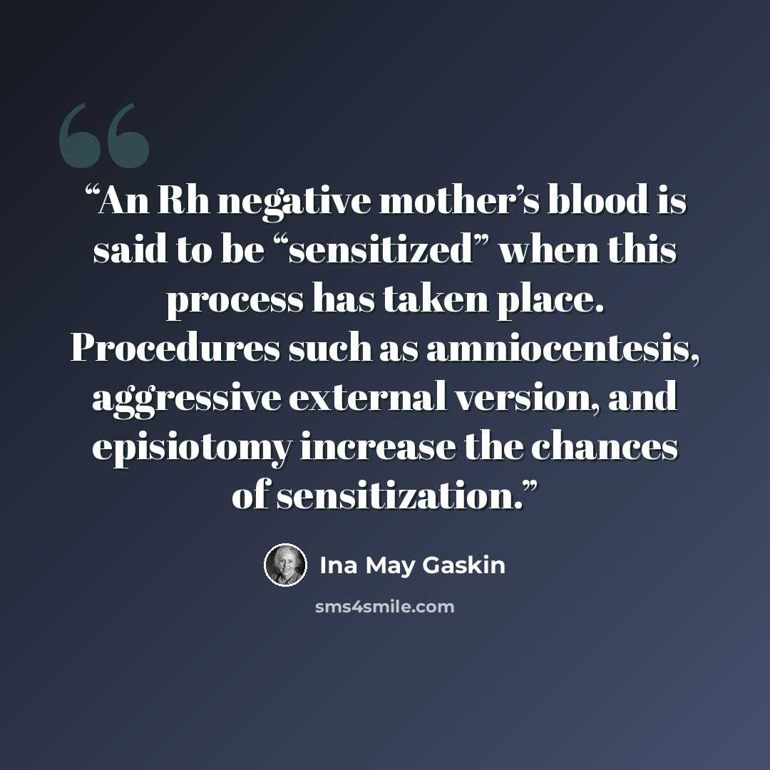 “An Rh negative mother’s blood is said to be “sensitized” when this process has taken place. Procedures such as amniocentesis, aggressive external version, and episiotomy increase the chances of sensitization.” quote by Ina May Gaskin