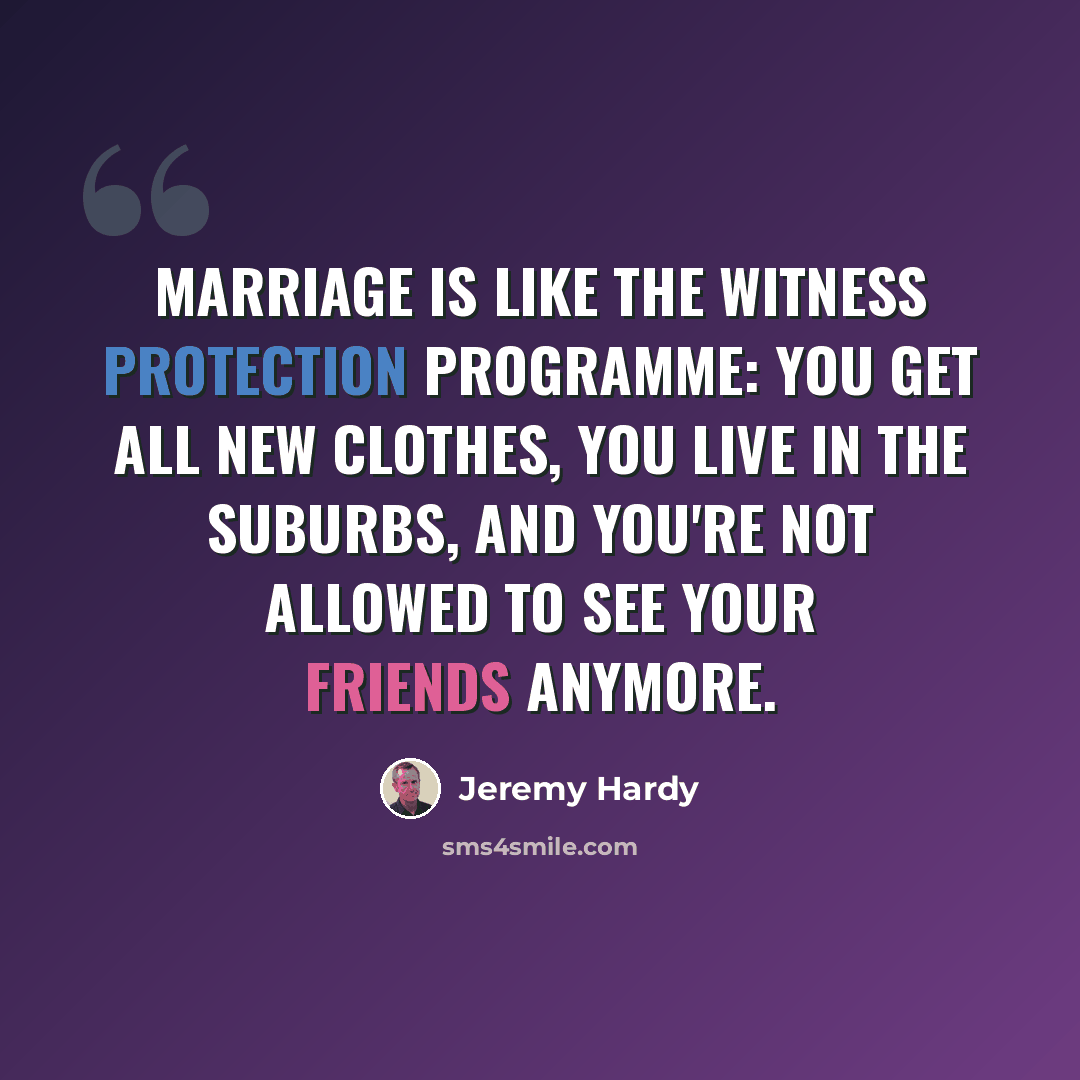 “Marriage is like the witness protection programme: you get all new clothes, you live in the suburbs, and you're not allowed to see your friends anymore.” quote by Jeremy Hardy
