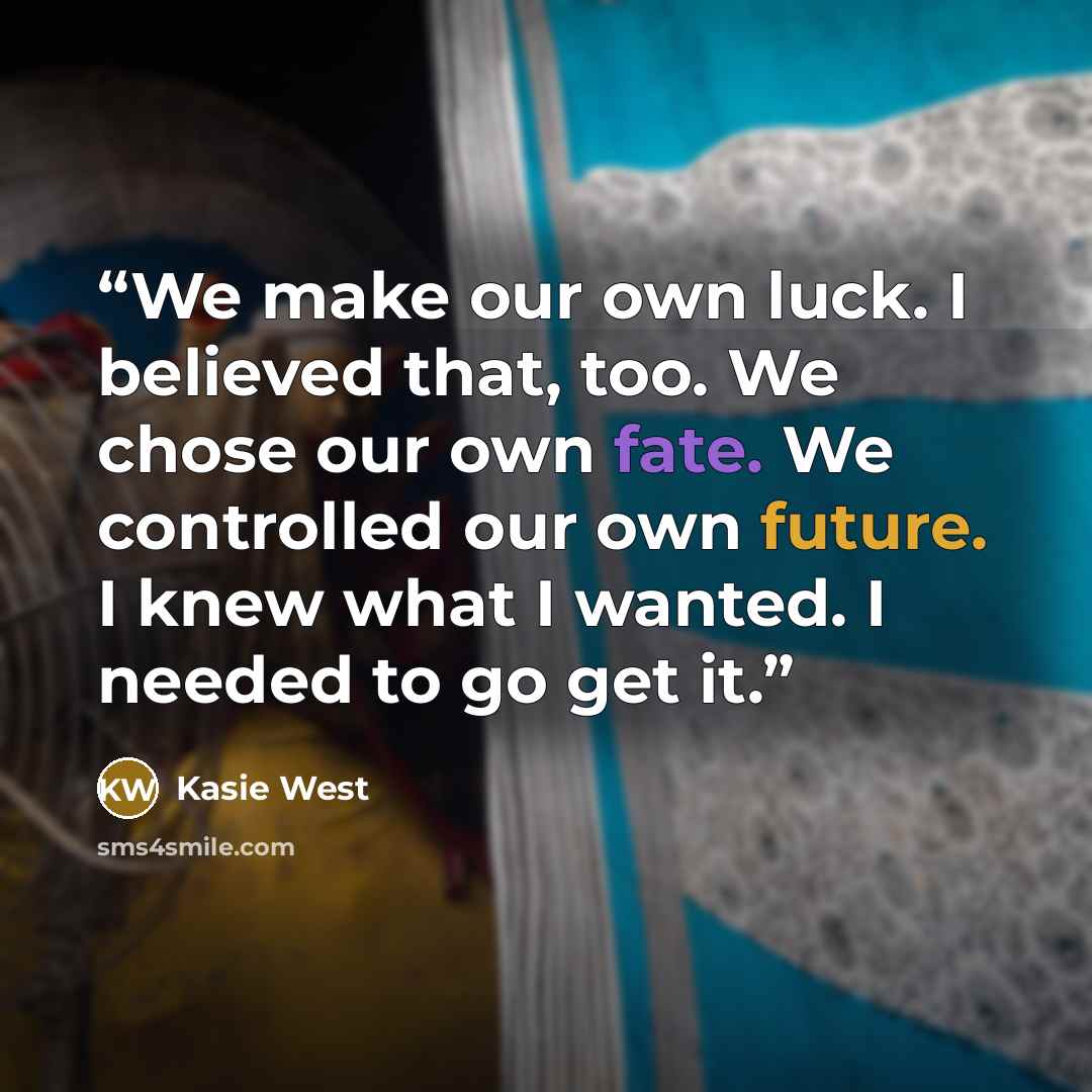 “We make our own luck. I believed that, too. We chose our own fate. We controlled our own future. I knew what I wanted. I needed to go get it.” quote by Kasie West