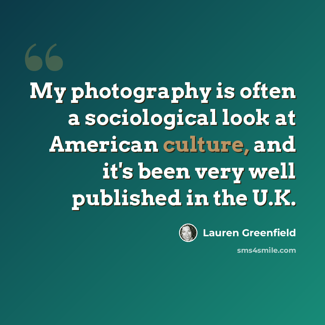“My photography is often a sociological look at American culture, and it's been very well published in the U.K.” quote by Lauren Greenfield