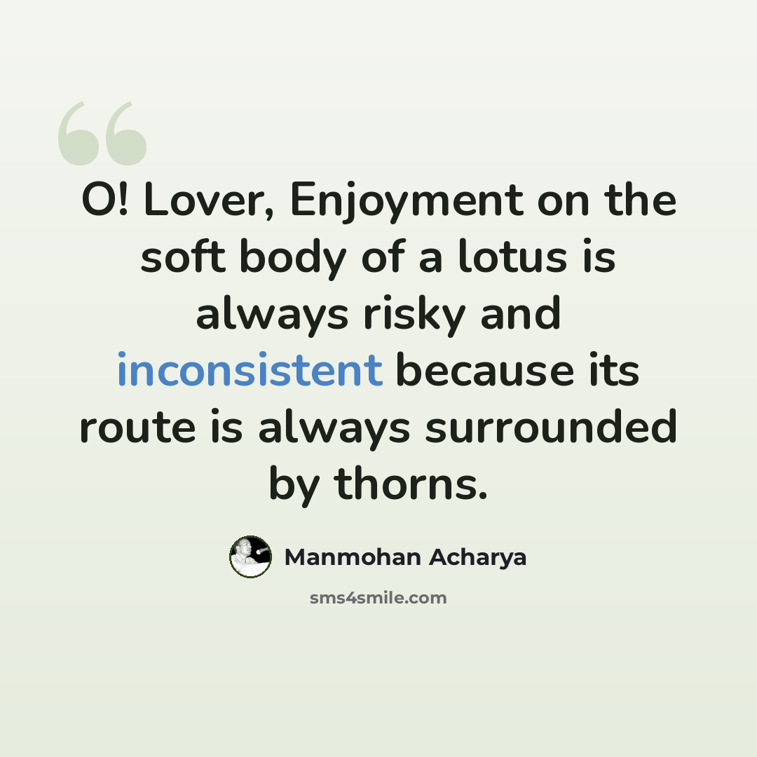 “O! Lover, Enjoyment on the soft body of a lotus is always risky and inconsistent because its route is always surrounded by thorns.” quote by Manmohan Acharya