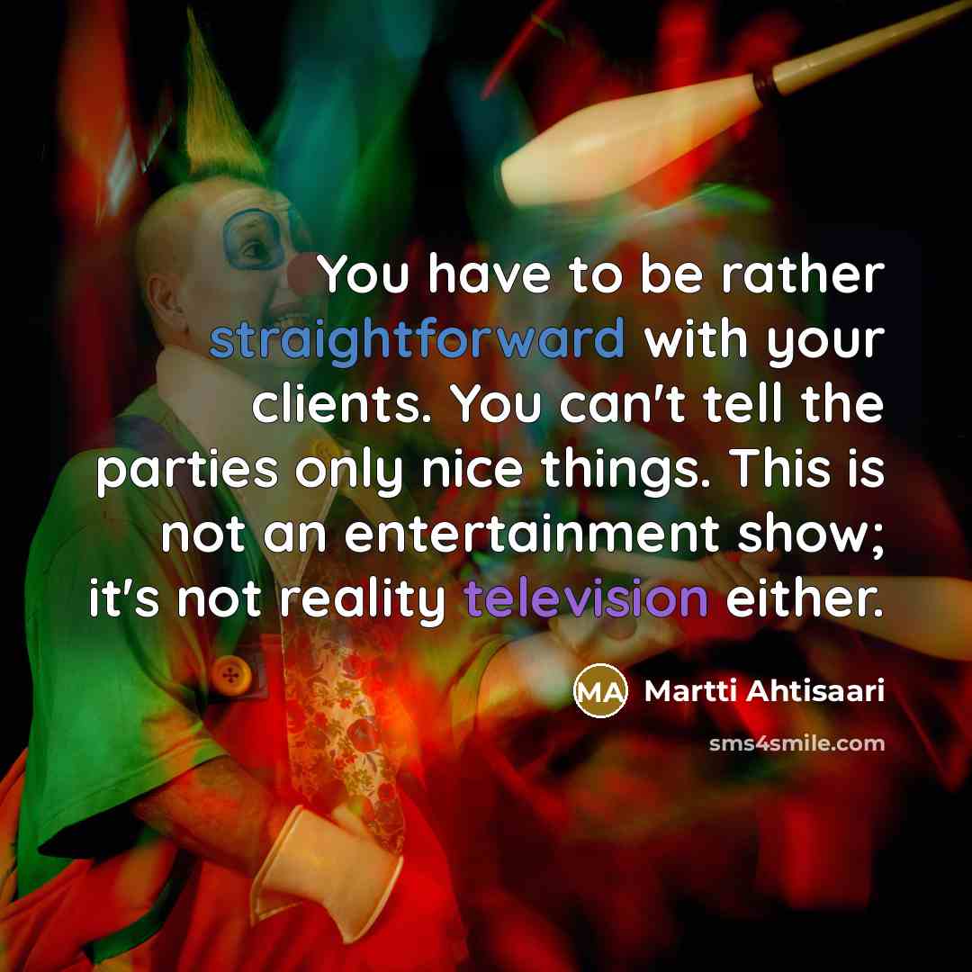 “You have to be rather straightforward with your clients. You can't tell the parties only nice things. This is not an entertainment show; it's not reality television either.” quote by Martti Ahtisaari