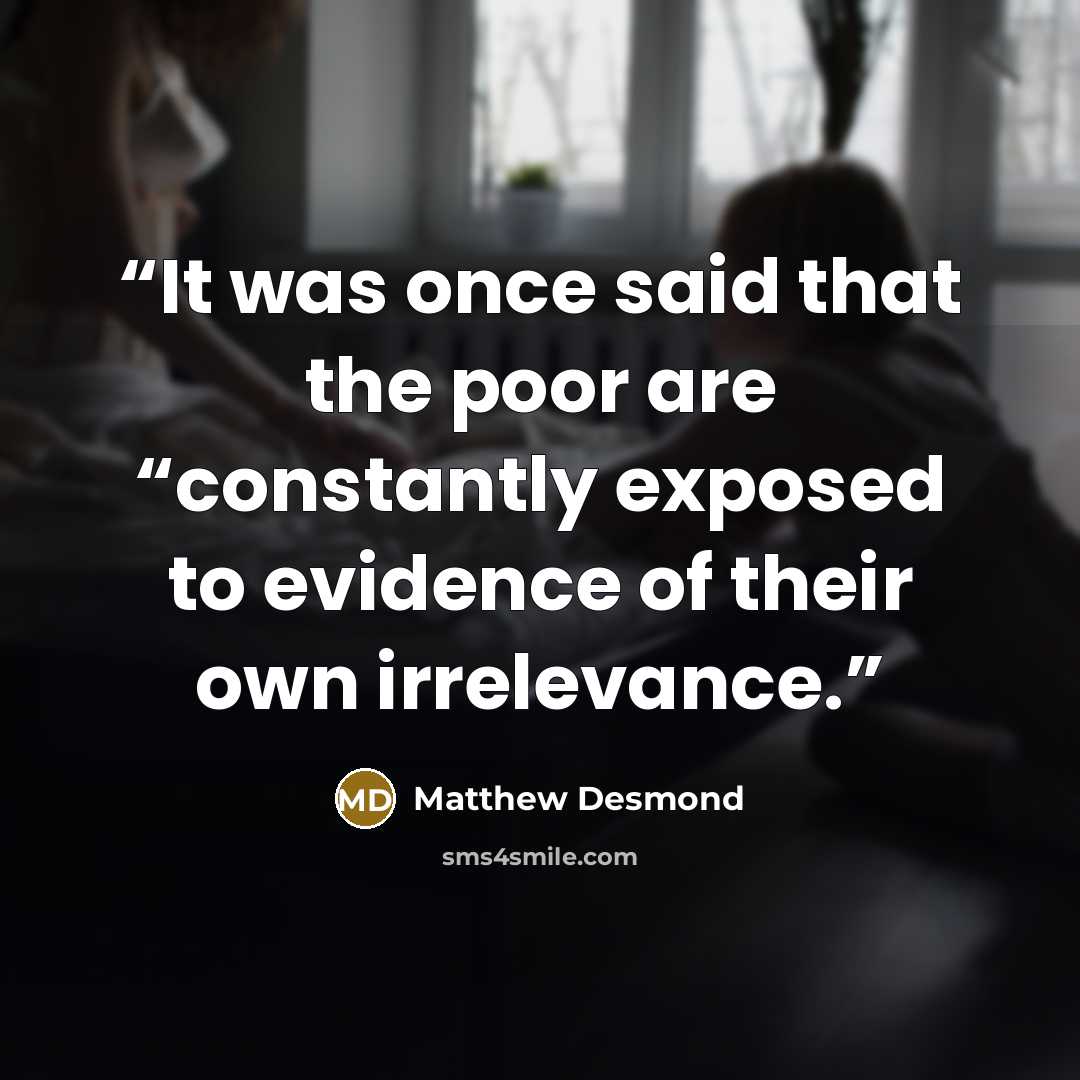 “It was once said that the poor are “constantly exposed to evidence of their own irrelevance.” quote by Matthew Desmond