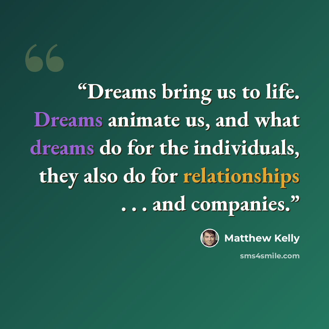 “Dreams bring us to life. Dreams animate us, and what dreams do for the individuals, they also do for relationships . . . and companies.” quote by Matthew Kelly