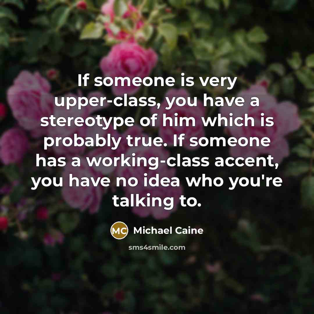 “If someone is very upper-class, you have a stereotype of him which is probably true. If someone has a working-class accent, you have no idea who you're talking to.” quote by Michael Caine