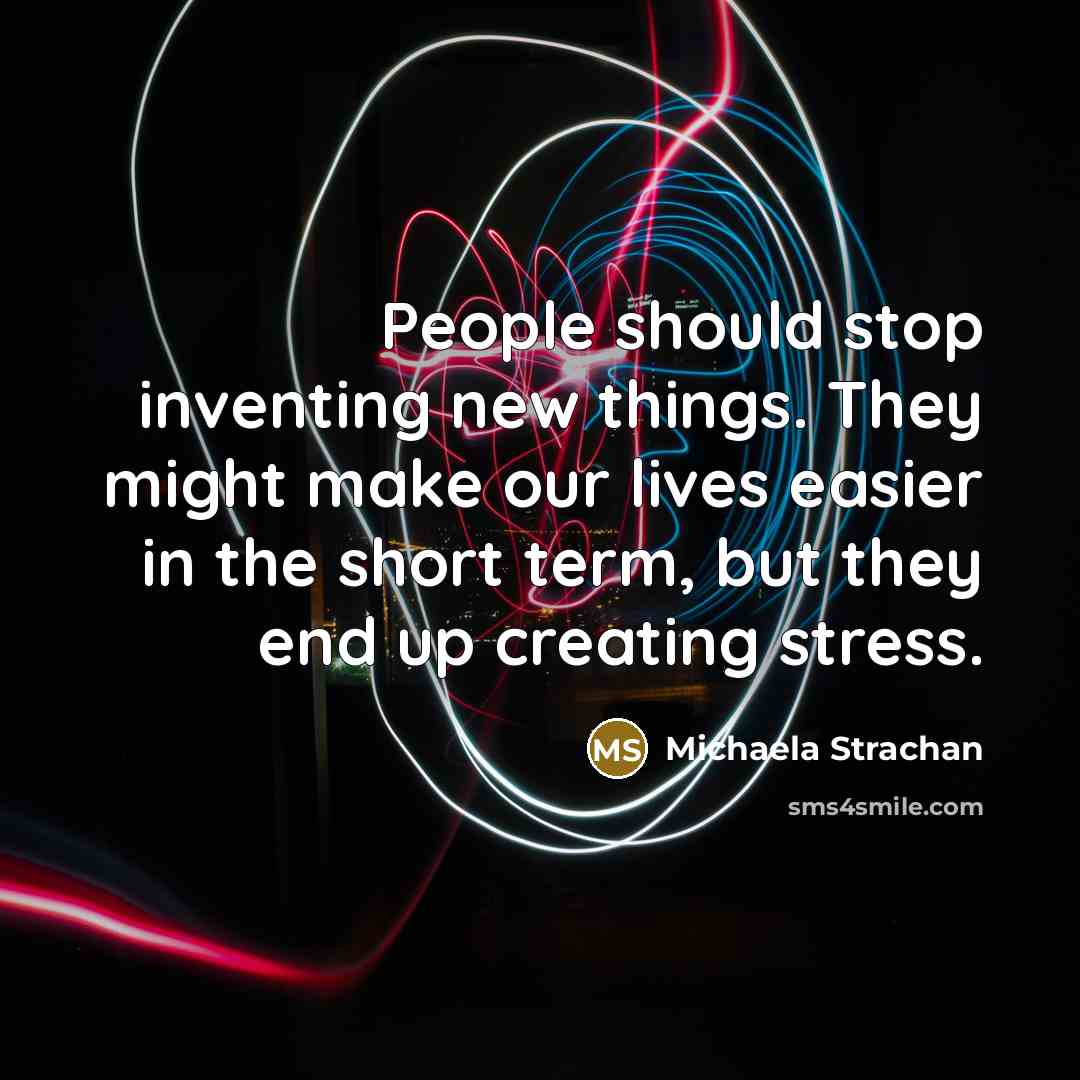 “People should stop inventing new things. They might make our lives easier in the short term, but they end up creating stress.” quote by Michaela Strachan
