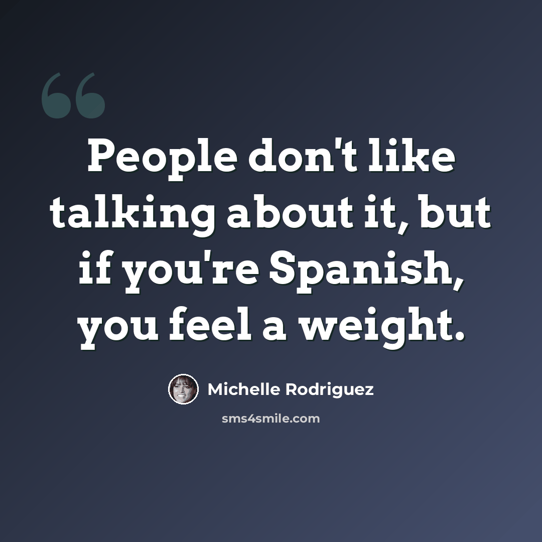 “People don't like talking about it, but if you're Spanish, you feel a weight.” quote by Michelle Rodriguez