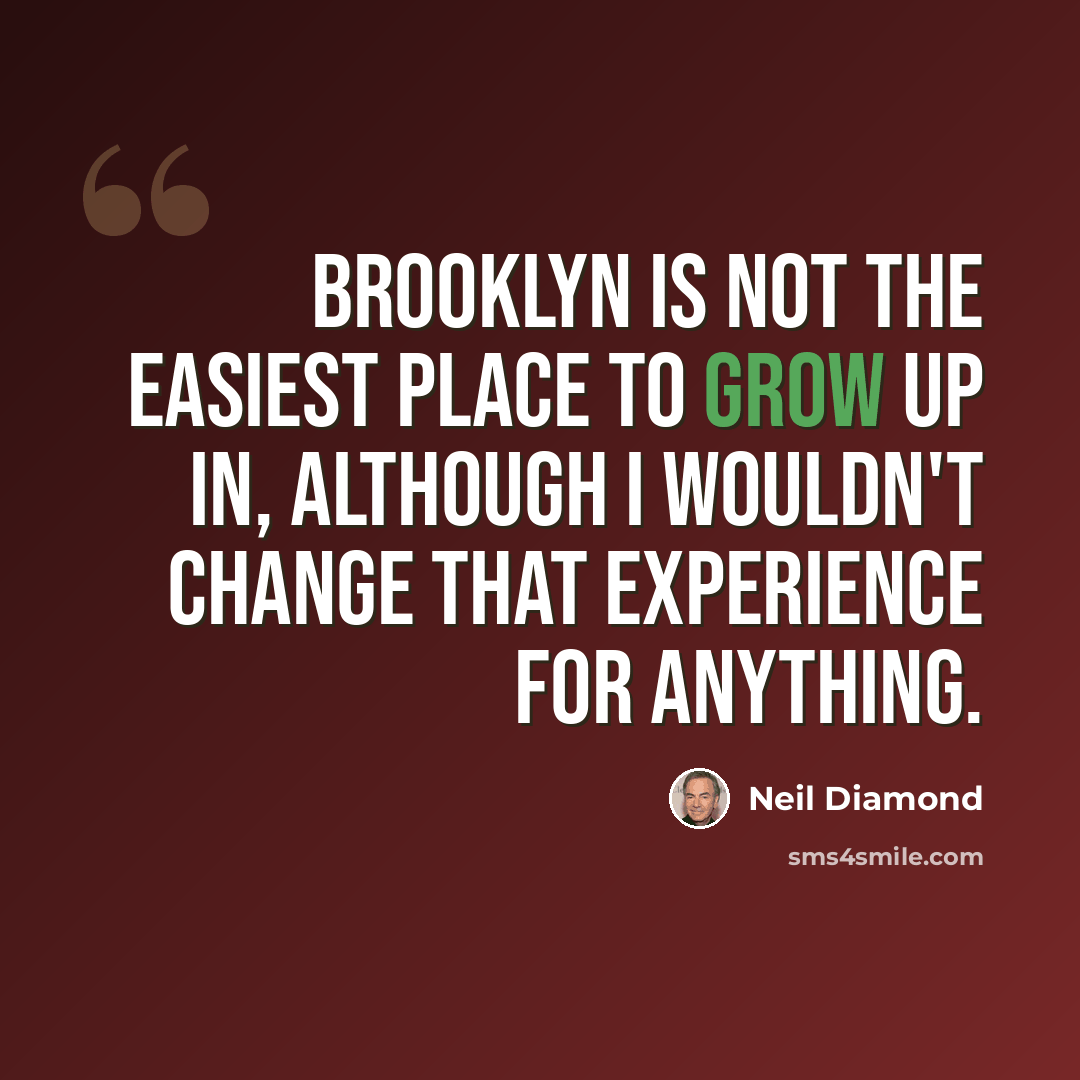 “Brooklyn is not the easiest place to grow up in, although I wouldn't change that experience for anything.” quote by Neil Diamond