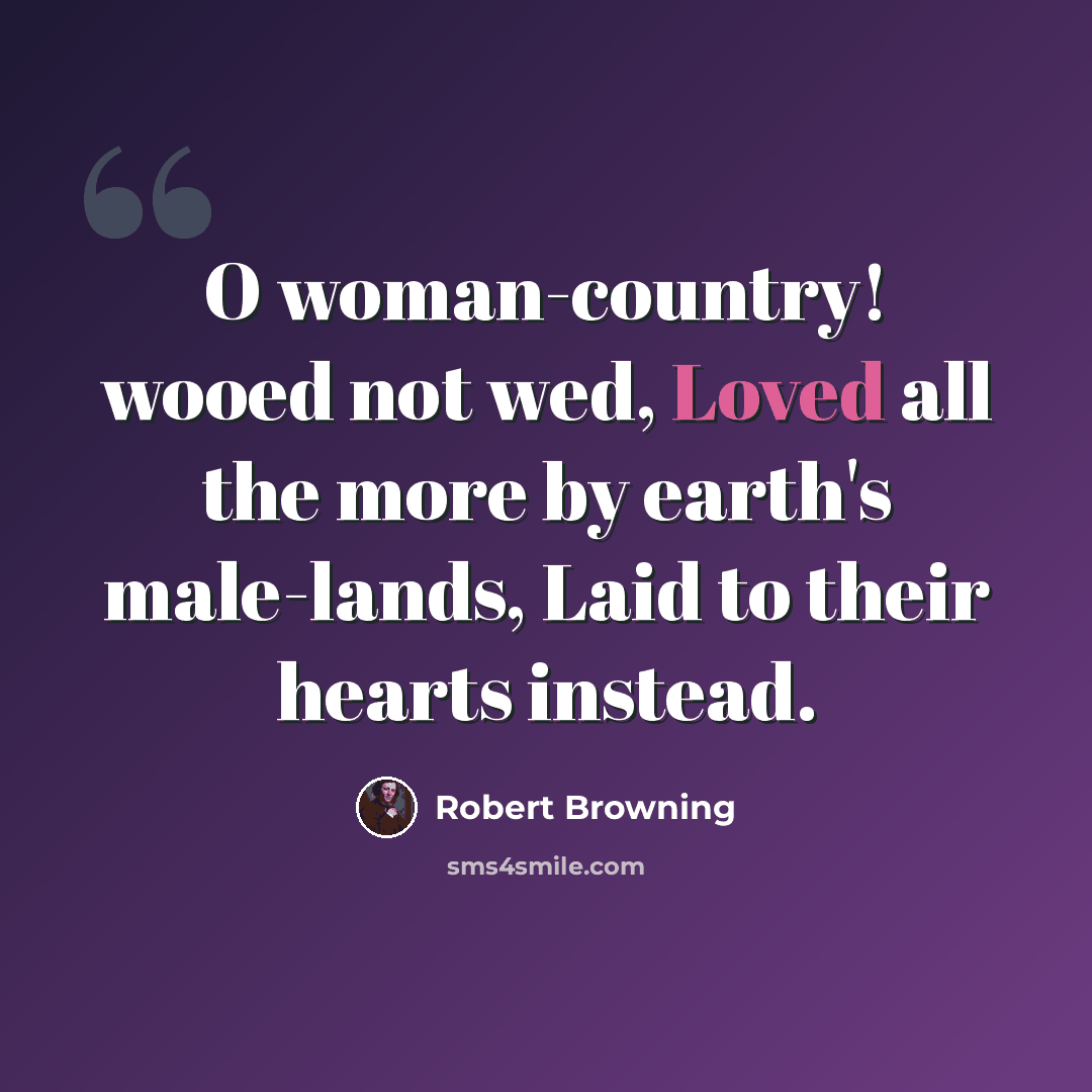 “O woman-country! wooed not wed, Loved all the more by earth's male-lands, Laid to their hearts instead.” quote by Robert Browning