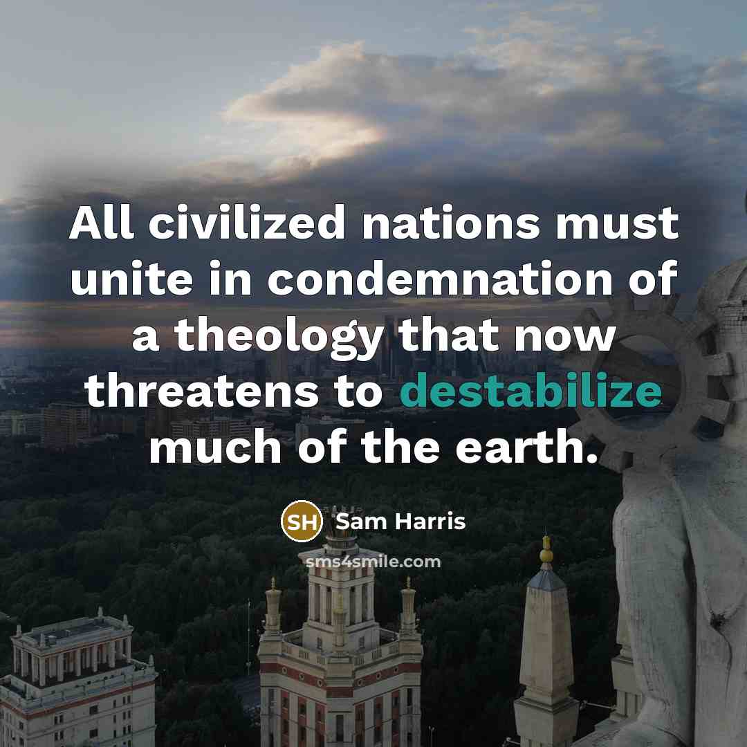 “All civilized nations must unite in condemnation of a theology that now threatens to destabilize much of the earth.” quote by Sam Harris