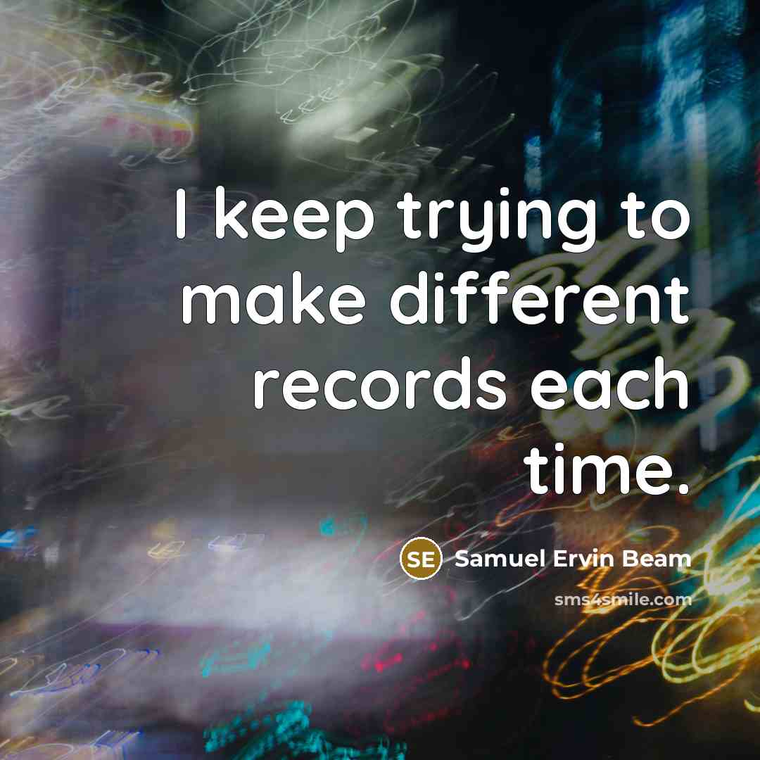 “I keep trying to make different records each time.” quote by Samuel Ervin Beam