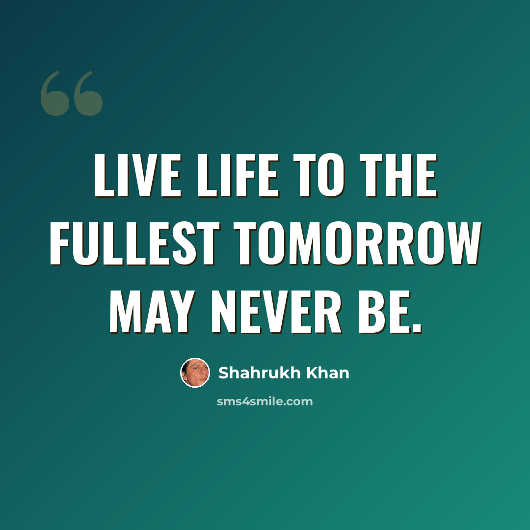“Live life to the fullest tomorrow may never be.” quote by Shahrukh Khan