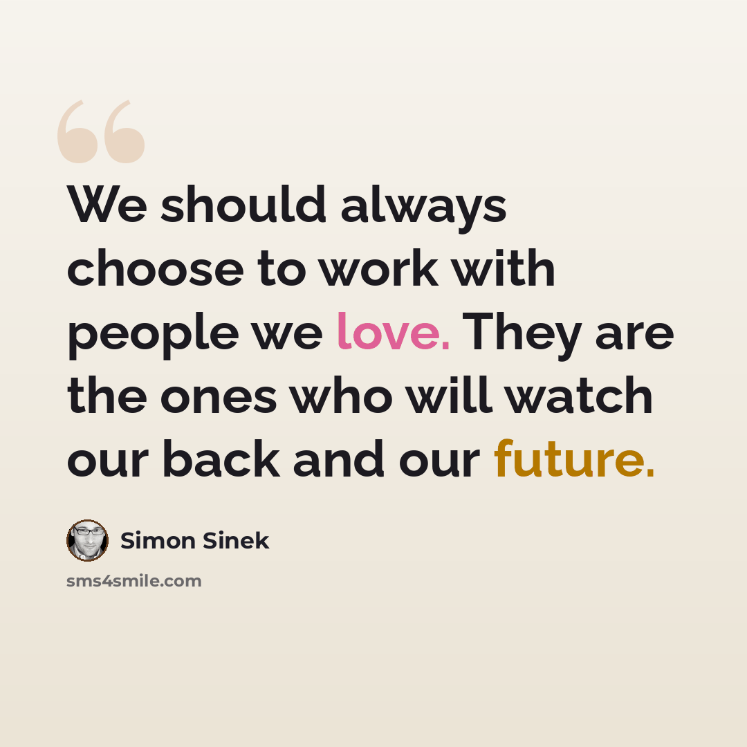 “We should always choose to work with people we love. They are the ones who will watch our back and our future.” quote by Simon Sinek
