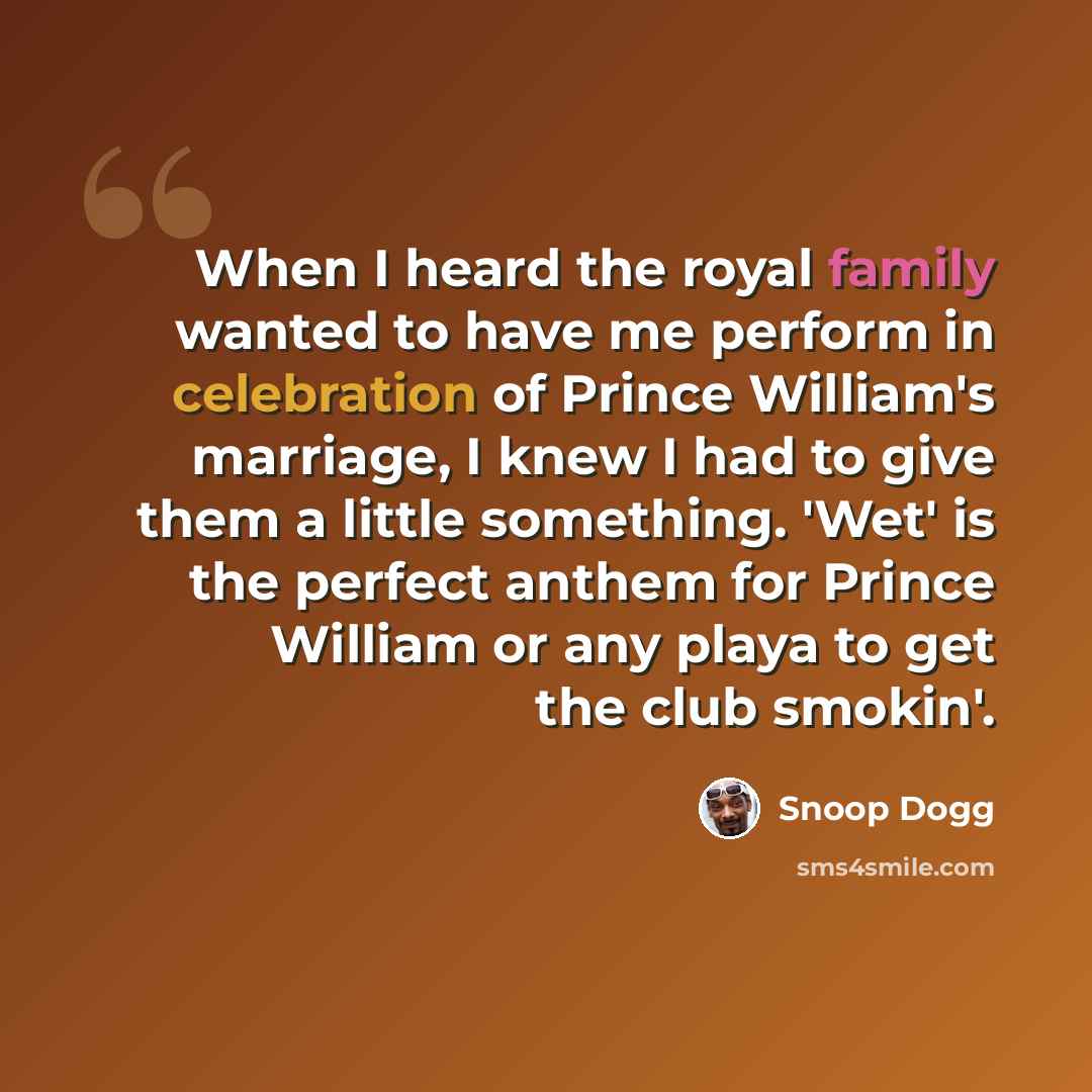 “When I heard the royal family wanted to have me perform in celebration of Prince William's marriage, I knew I had to give them a little something. 'Wet' is the perfect anthem for Prince William or any playa to get the club smokin'.” quote by Snoop Dogg