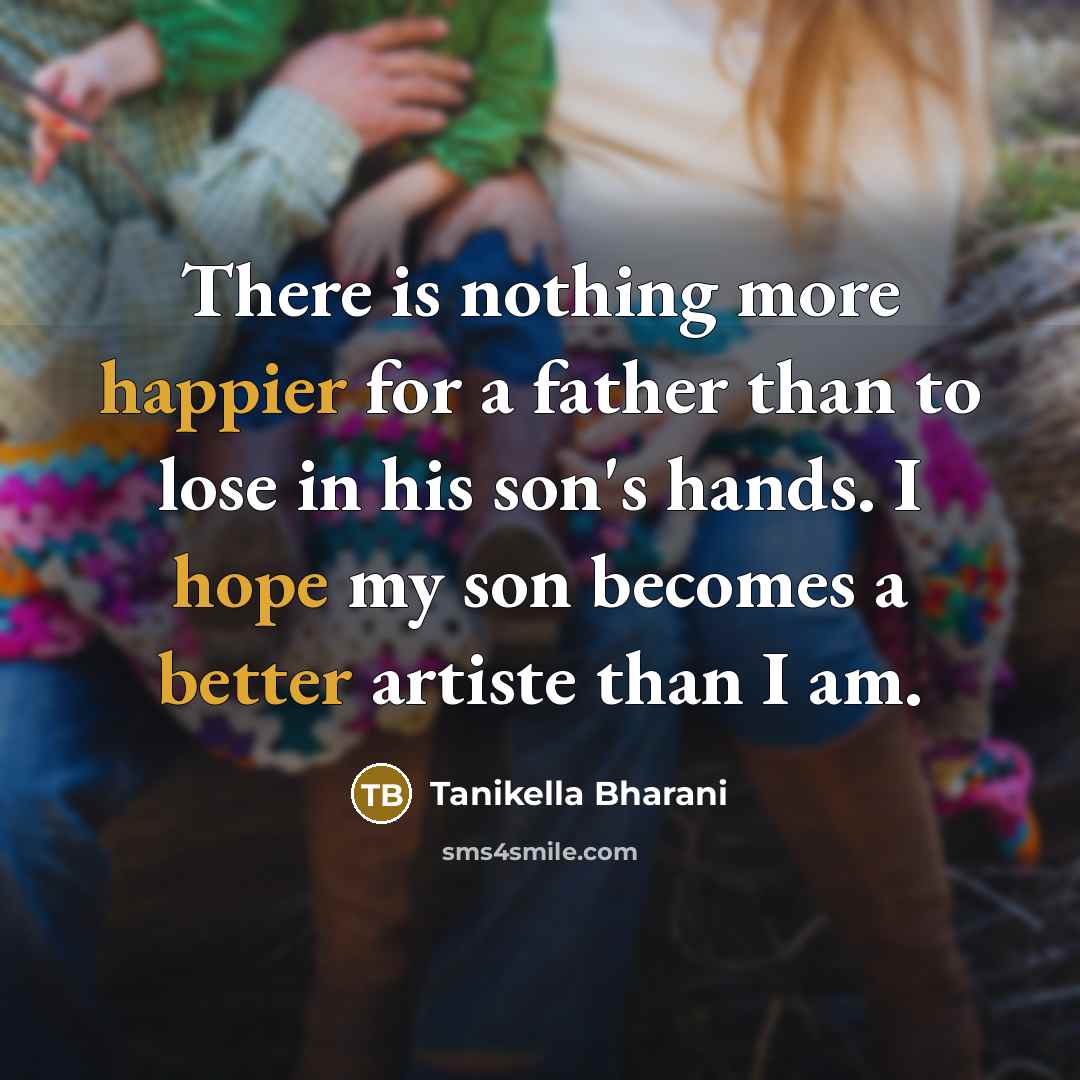 “There is nothing more happier for a father than to lose in his son's hands. I hope my son becomes a better artiste than I am.” quote by Tanikella Bharani