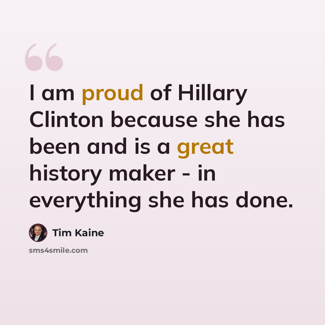 “I am proud of Hillary Clinton because she has been and is a great history maker - in everything she has done.” quote by Tim Kaine