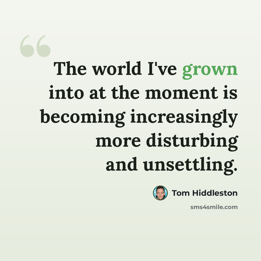 “The world I've grown into at the moment is becoming increasingly more disturbing and unsettling.” quote by Tom Hiddleston