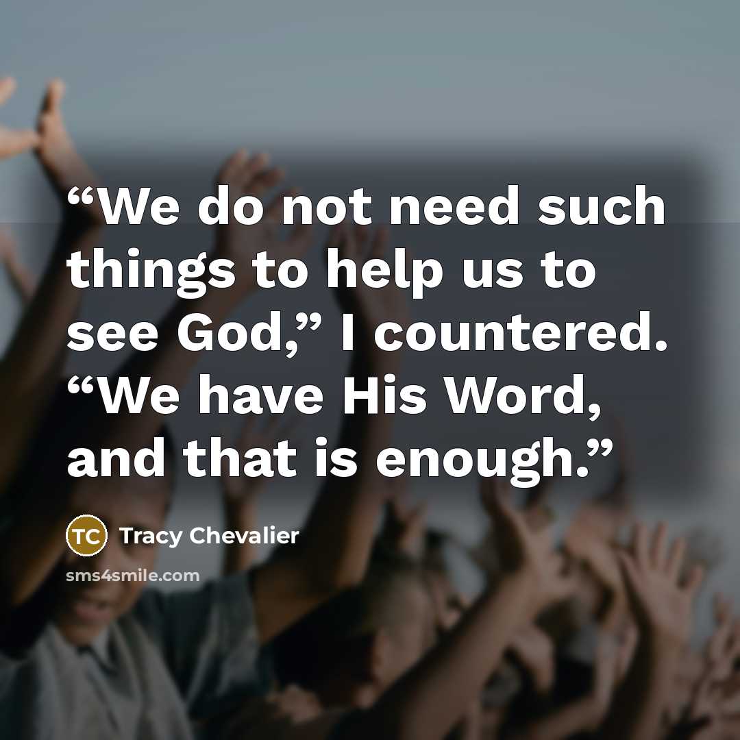 “We do not need such things to help us to see God,” I countered. “We have His Word, and that is enough.” quote by Tracy Chevalier