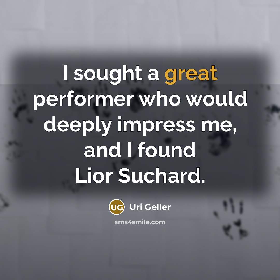 “I sought a great performer who would deeply impress me, and I found Lior Suchard.” quote by Uri Geller