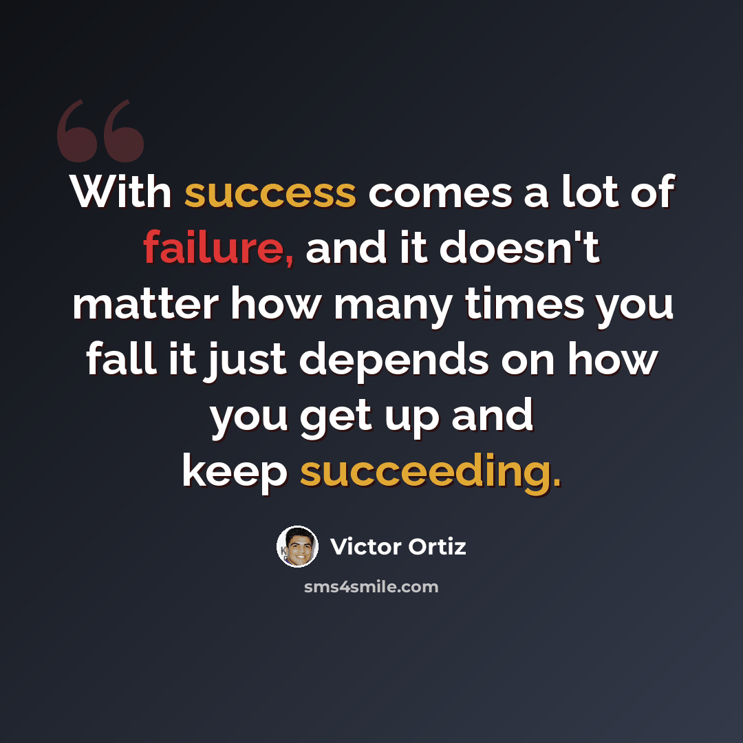 “With success comes a lot of failure, and it doesn't matter how many times you fall it just depends on how you get up and keep succeeding.” quote by Victor Ortiz