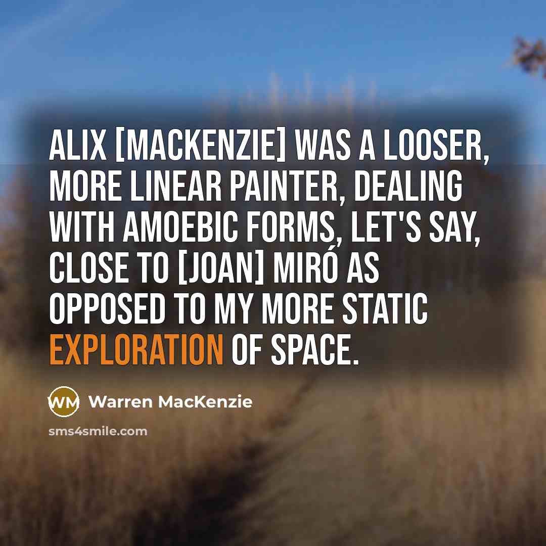 “Alix [MacKenzie] was a looser, more linear painter, dealing with amoebic forms, let's say, close to [Joan] Miró as opposed to my more static exploration of space.” quote by Warren MacKenzie