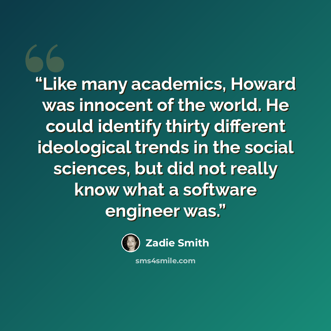 “Like many academics, Howard was innocent of the world. He could identify thirty different ideological trends in the social sciences, but did not really know what a software engineer was.” quote by Zadie Smith
