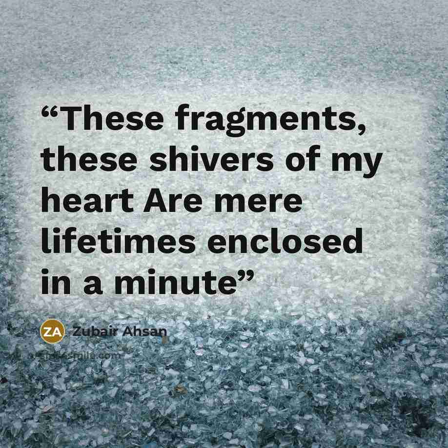 “These fragments, these shivers of my heart Are mere lifetimes enclosed in a minute” quote by Zubair Ahsan