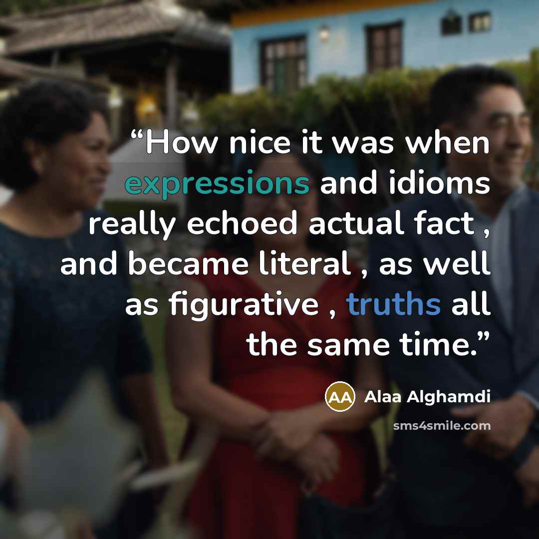 “How nice it was when expressions and idioms really echoed actual fact , and became literal , as well as figurative , truths all the same time.” quote by Alaa Alghamdi