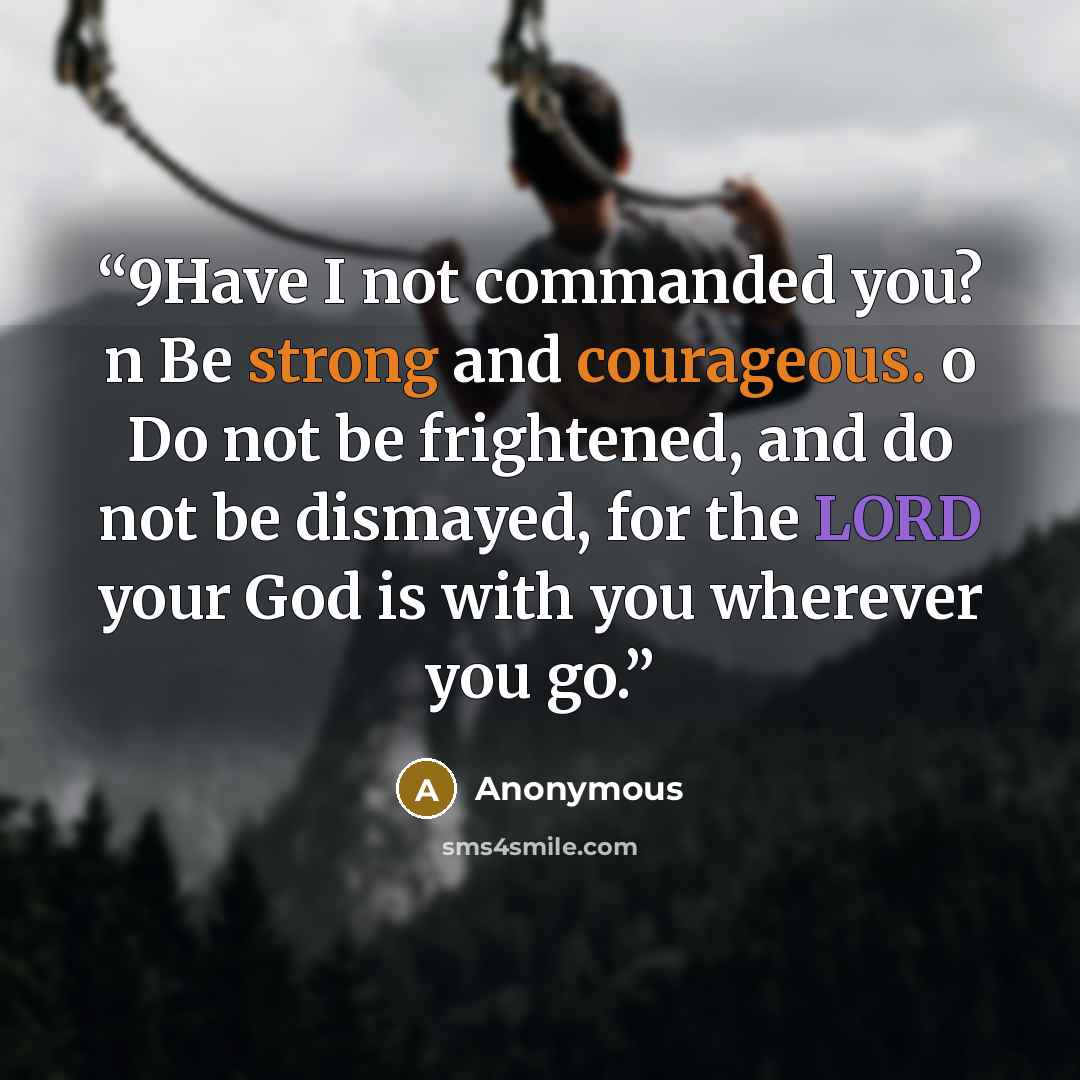 “9Have I not commanded you? n Be strong and courageous. o Do not be frightened, and do not be dismayed, for the LORD your God is with you wherever you go.” quote by Anonymous