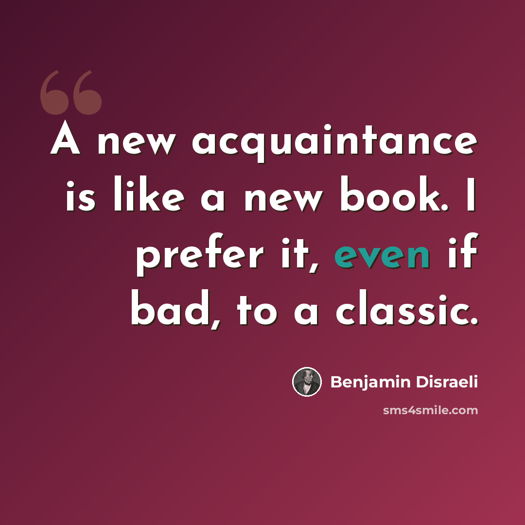 “A new acquaintance is like a new book. I prefer it, even if bad, to a classic.” quote by Benjamin Disraeli