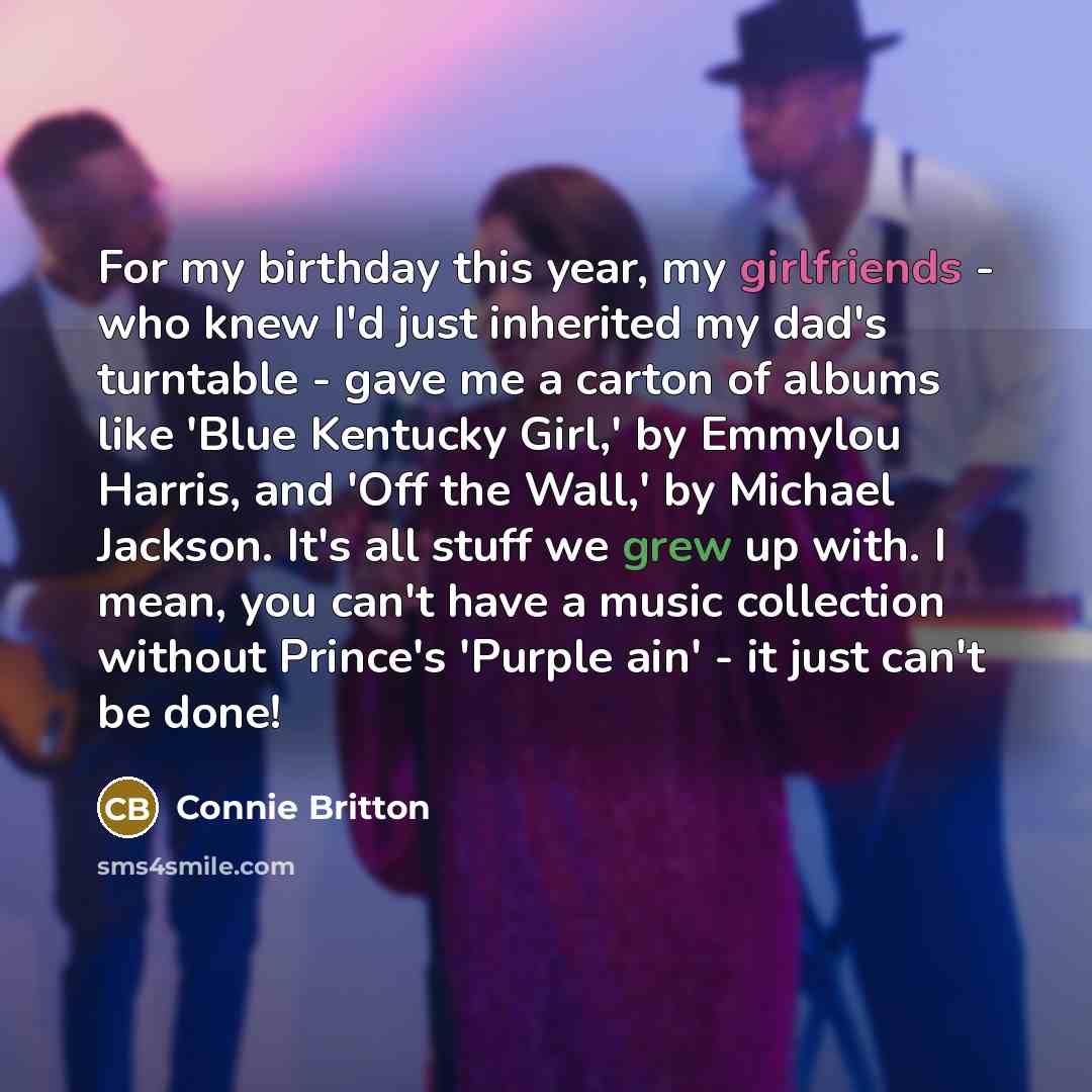 “For my birthday this year, my girlfriends - who knew I'd just inherited my dad's turntable - gave me a carton of albums like 'Blue Kentucky Girl,' by Emmylou Harris, and 'Off the Wall,' by Michael Jackson. It's all stuff we grew up with. I mean, you can't have a music collection without Prince's…” quote by Connie Britton