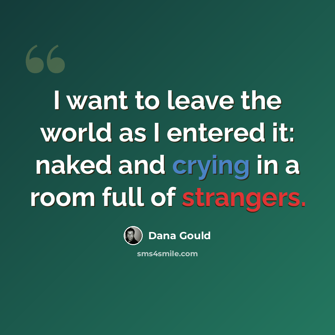 “I want to leave the world as I entered it: naked and crying in a room full of strangers.” quote by Dana Gould