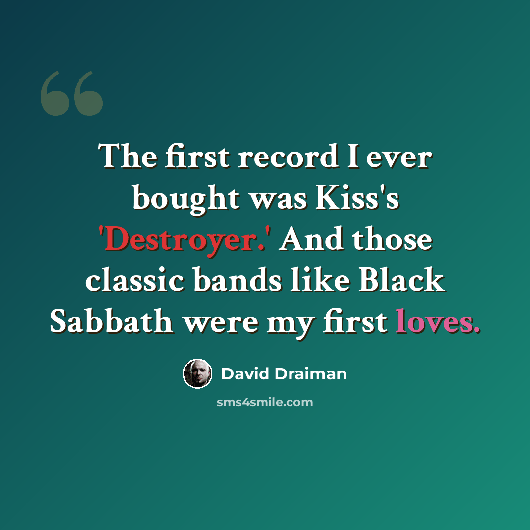 “The first record I ever bought was Kiss's 'Destroyer.' And those classic bands like Black Sabbath were my first loves.” quote by David Draiman