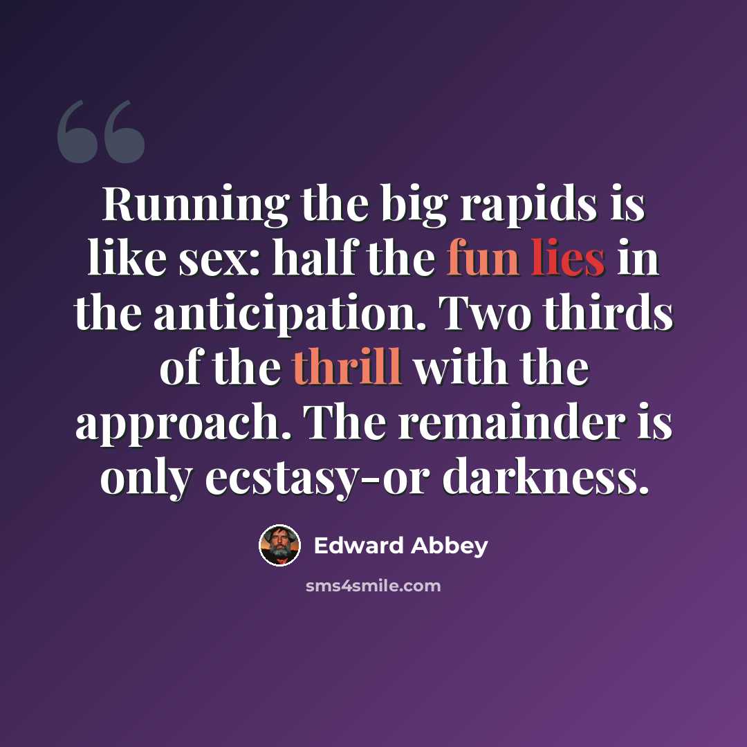 “Running the big rapids is like sex: half the fun lies in the anticipation. Two thirds of the thrill with the approach. The remainder is only ecstasy-or darkness.” quote by Edward Abbey