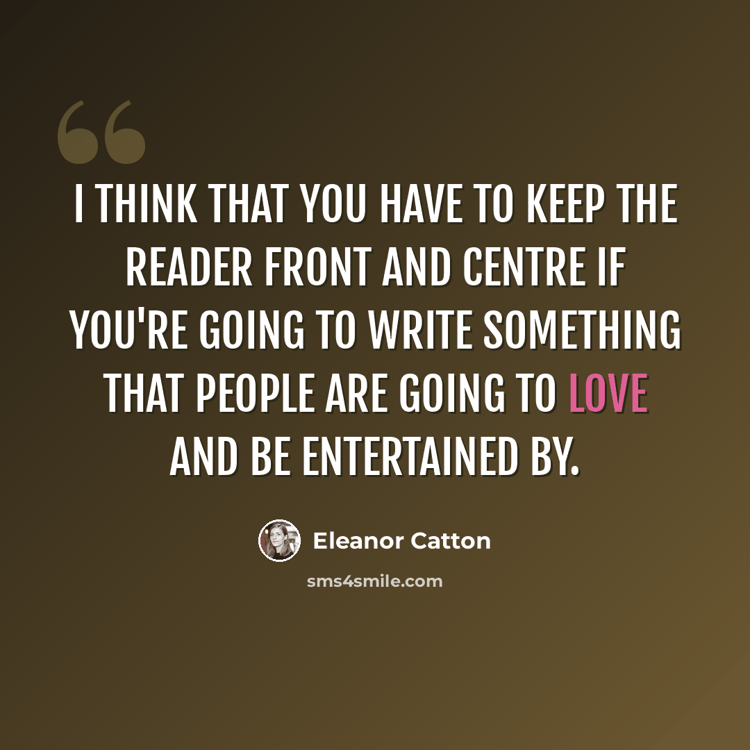 “I think that you have to keep the reader front and centre if you're going to write something that people are going to love and be entertained by.” quote by Eleanor Catton