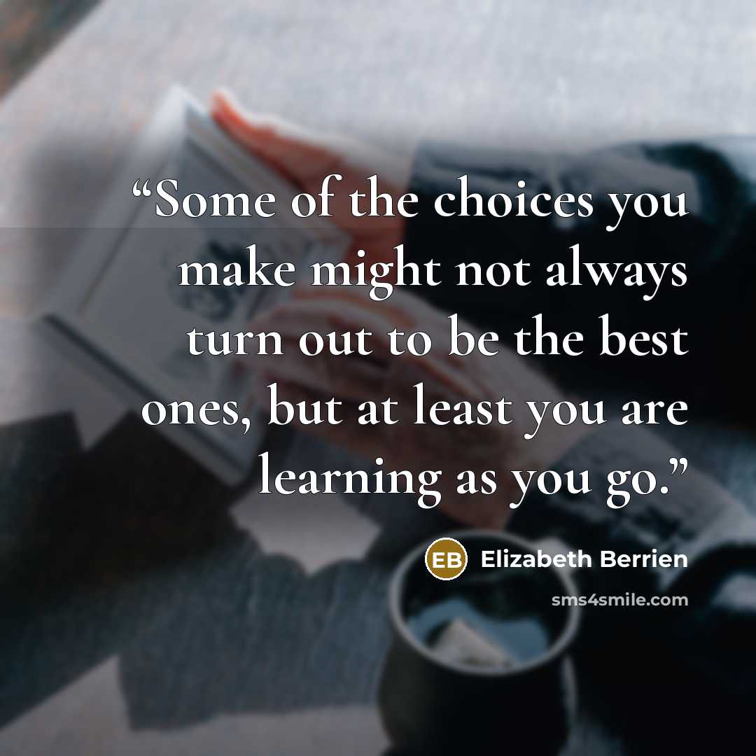 “Some of the choices you make might not always turn out to be the best ones, but at least you are learning as you go.” quote by Elizabeth Berrien