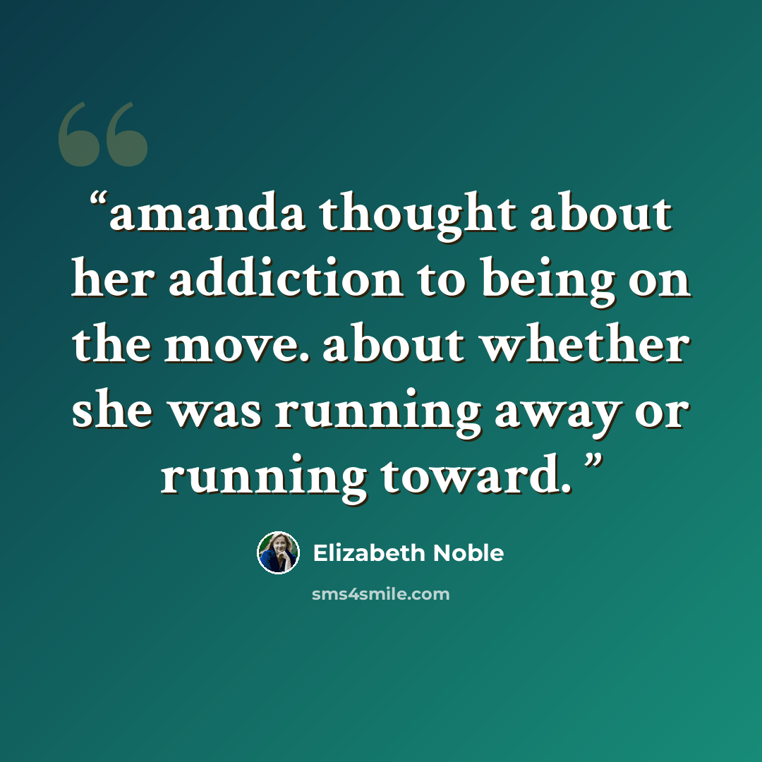 “amanda thought about her addiction to being on the move. about whether she was running away or running toward.” quote by Elizabeth Noble