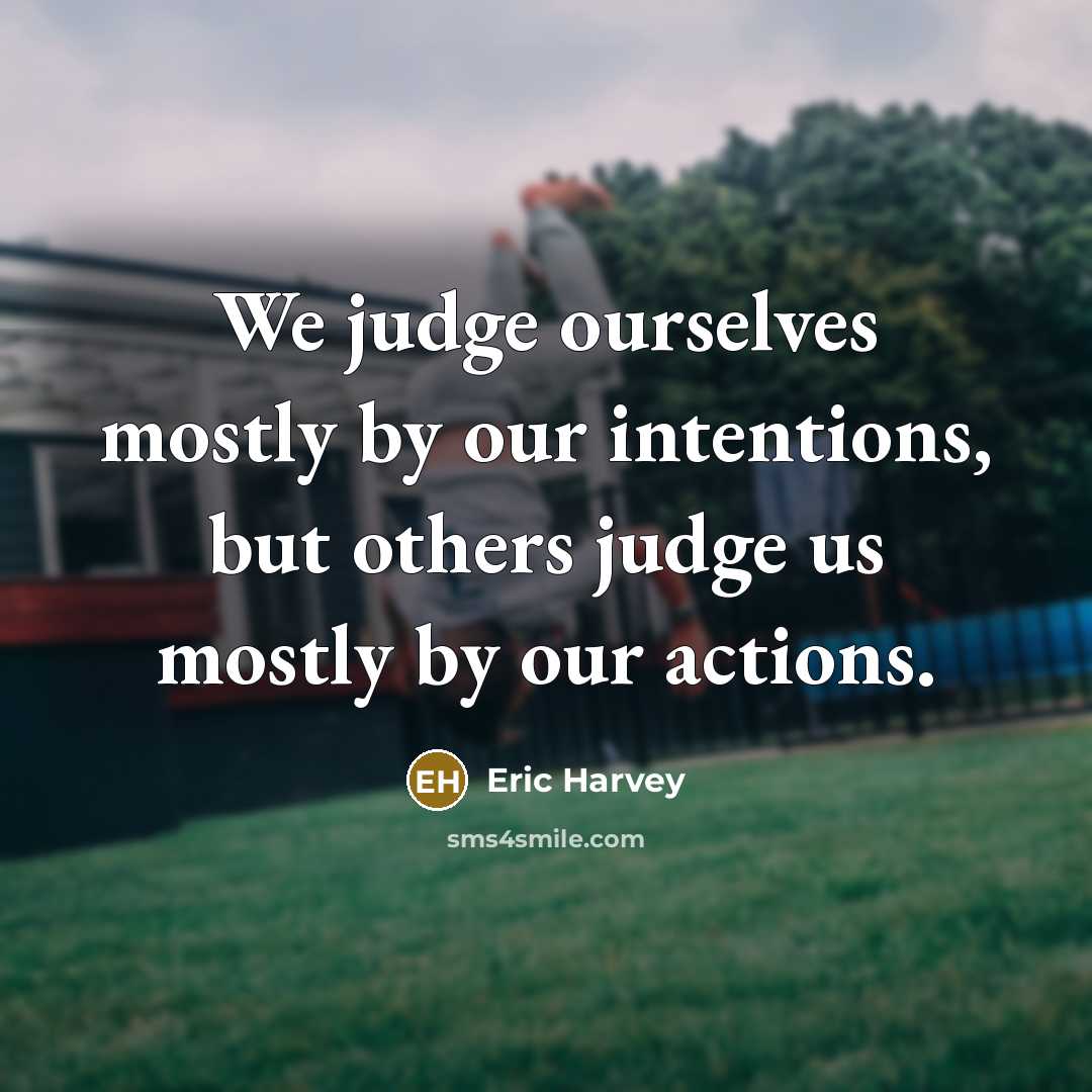 “We judge ourselves mostly by our intentions, but others judge us mostly by our actions.” quote by Eric Harvey
