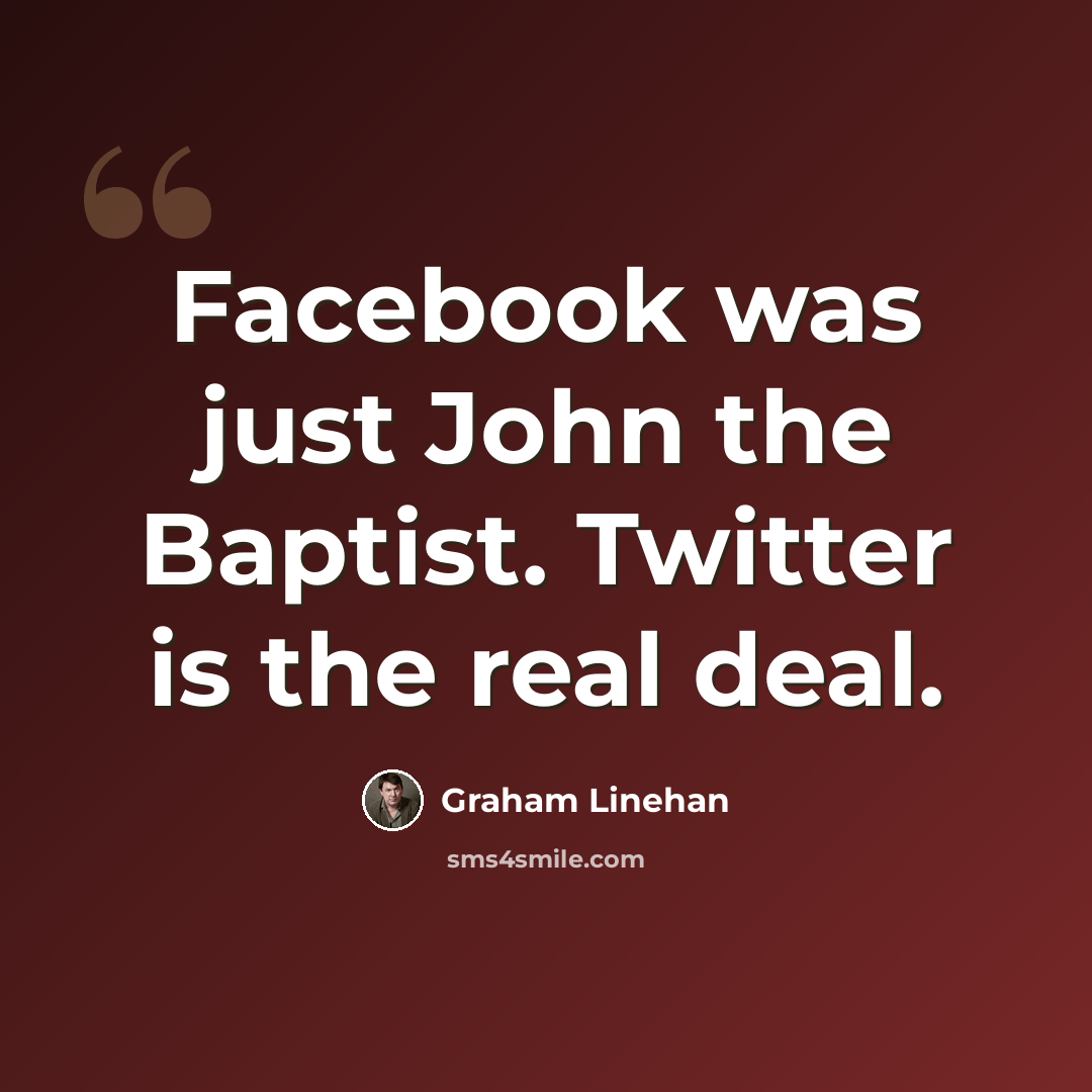 “Facebook was just John the Baptist. Twitter is the real deal.” quote by Graham Linehan